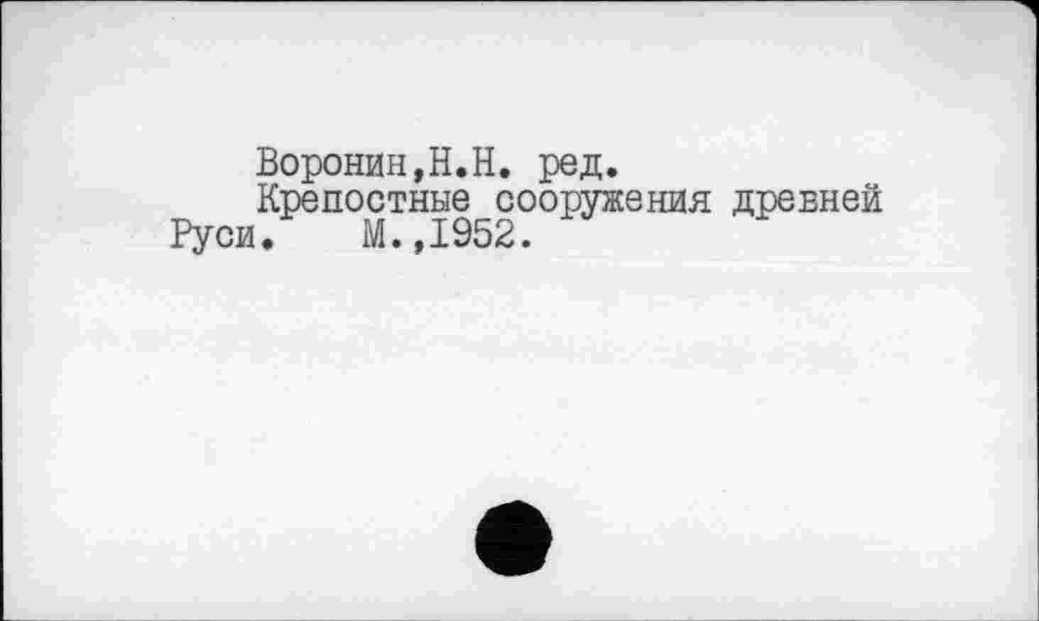 ﻿Воронин,H.Н. ред.
Крепостные сооружения древней Руси. М.,1952.